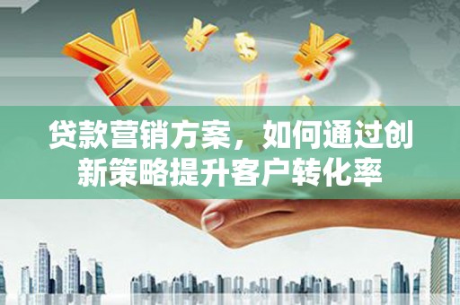 鹿泉贷款营销方案，如何通过创新策略提升客户转化率