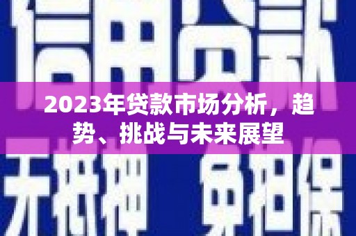 鹿泉2023年贷款市场分析，趋势、挑战与未来展望