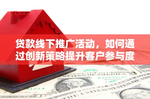 鹿泉贷款线下推广活动，如何通过创新策略提升客户参与度