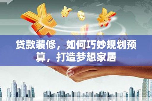 鹿泉贷款装修，如何巧妙规划预算，打造梦想家居