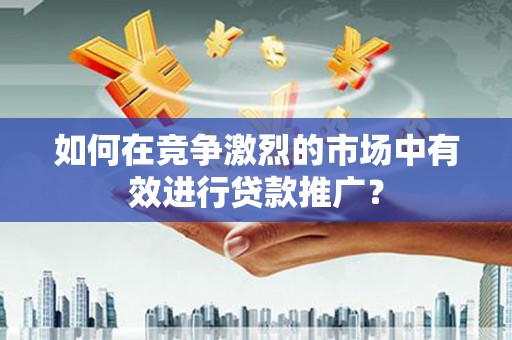 鹿泉如何在竞争激烈的市场中有效进行贷款推广？