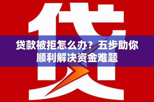鹿泉贷款被拒怎么办？五步助你顺利解决资金难题