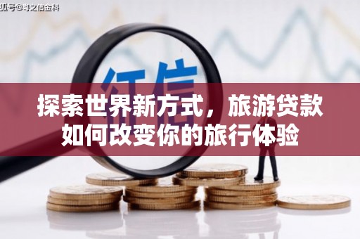 鹿泉探索世界新方式，旅游贷款如何改变你的旅行体验