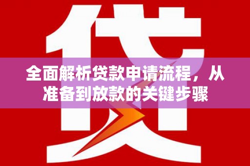鹿泉全面解析贷款申请流程，从准备到放款的关键步骤