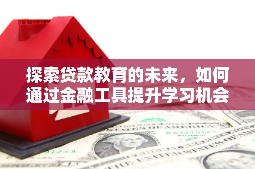 鹿泉探索贷款教育的未来，如何通过金融工具提升学习机会