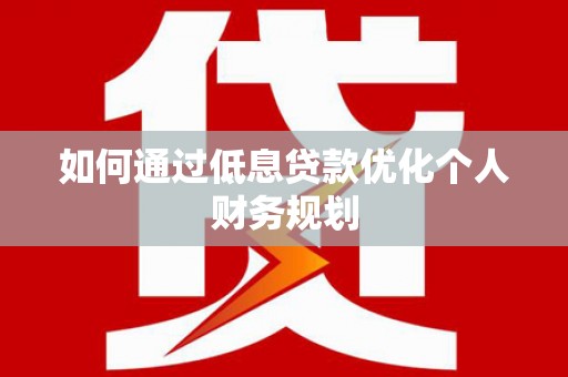 鹿泉如何通过低息贷款优化个人财务规划