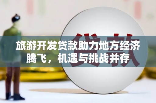 鹿泉旅游开发贷款助力地方经济腾飞，机遇与挑战并存