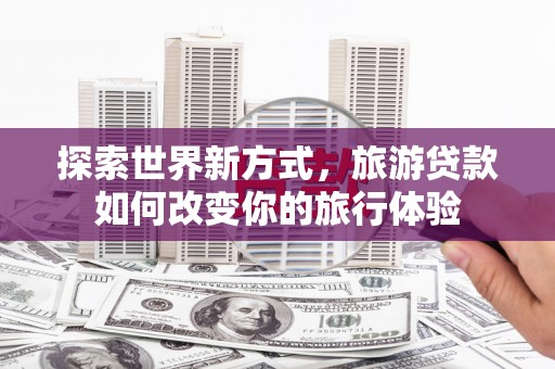 鹿泉探索世界新方式，旅游贷款如何改变你的旅行体验