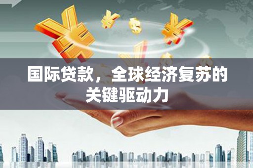 鹿泉国际贷款，全球经济复苏的关键驱动力