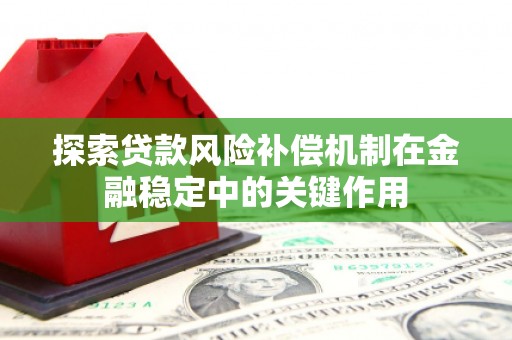 鹿泉探索贷款风险补偿机制在金融稳定中的关键作用