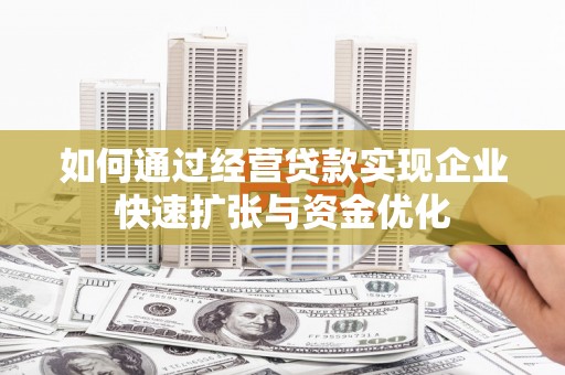鹿泉如何通过经营贷款实现企业快速扩张与资金优化