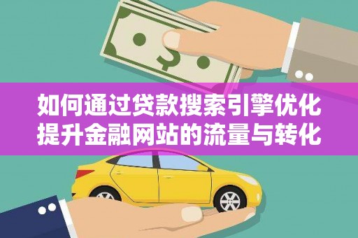 鹿泉如何通过贷款搜索引擎优化提升金融网站的流量与转化率