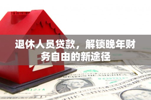 鹿泉退休人员贷款，解锁晚年财务自由的新途径