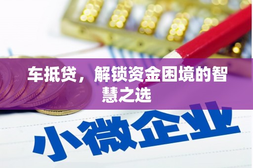 鹿泉车抵贷，解锁资金困境的智慧之选