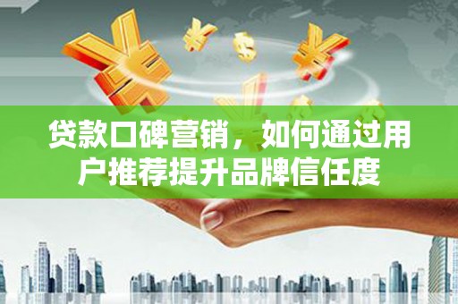 鹿泉贷款口碑营销，如何通过用户推荐提升品牌信任度