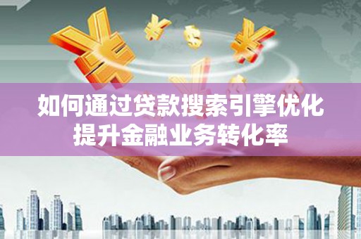 鹿泉如何通过贷款搜索引擎优化提升金融业务转化率