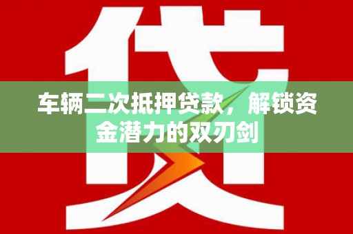 鹿泉车辆二次抵押贷款，解锁资金潜力的双刃剑