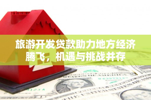鹿泉旅游开发贷款助力地方经济腾飞，机遇与挑战并存
