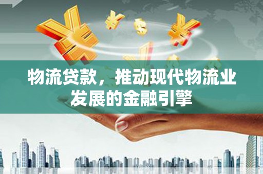 鹿泉物流贷款，推动现代物流业发展的金融引擎