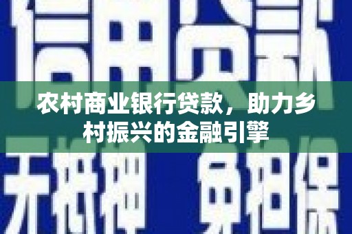 鹿泉农村商业银行贷款，助力乡村振兴的金融引擎