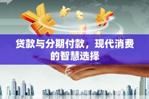 鹿泉贷款与分期付款，现代消费的智慧选择