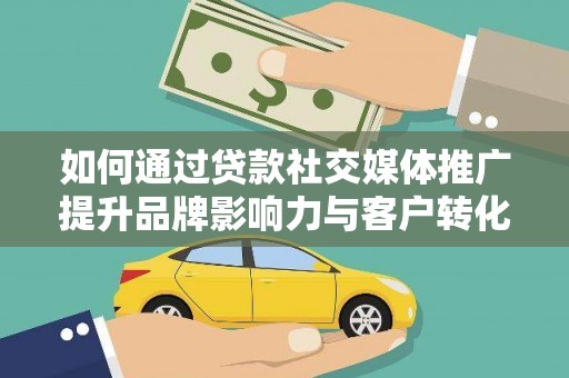 鹿泉如何通过贷款社交媒体推广提升品牌影响力与客户转化率