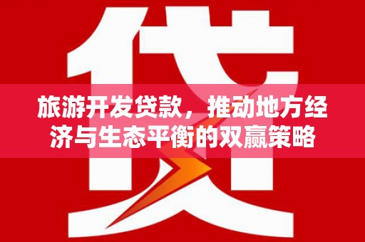 鹿泉旅游开发贷款，推动地方经济与生态平衡的双赢策略