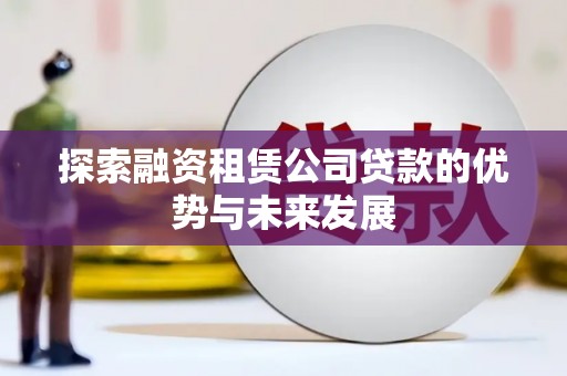 鹿泉探索融资租赁公司贷款的优势与未来发展