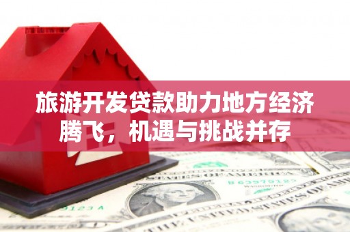 鹿泉旅游开发贷款助力地方经济腾飞，机遇与挑战并存