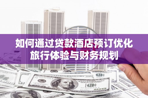 鹿泉如何通过贷款酒店预订优化旅行体验与财务规划