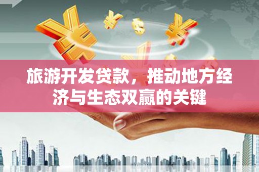 鹿泉旅游开发贷款，推动地方经济与生态双赢的关键