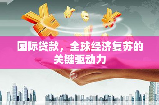 鹿泉国际贷款，全球经济复苏的关键驱动力
