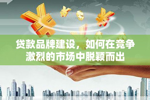 鹿泉贷款品牌建设，如何在竞争激烈的市场中脱颖而出