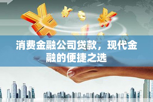 鹿泉消费金融公司贷款，现代金融的便捷之选