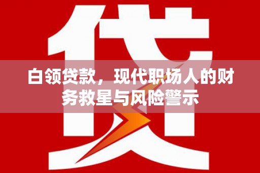 鹿泉白领贷款，现代职场人的财务救星与风险警示