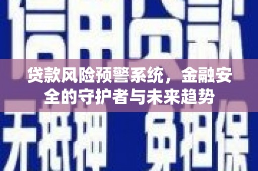 鹿泉贷款风险预警系统，金融安全的守护者与未来趋势