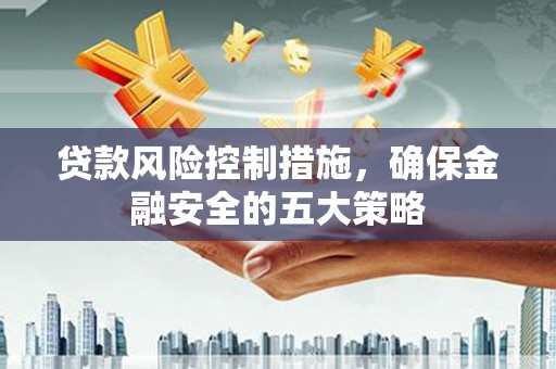 鹿泉贷款风险控制措施，确保金融安全的五大策略