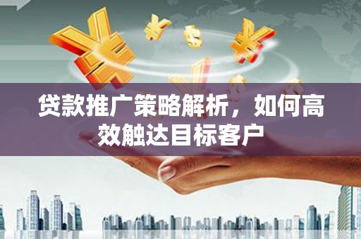 鹿泉贷款推广策略解析，如何高效触达目标客户