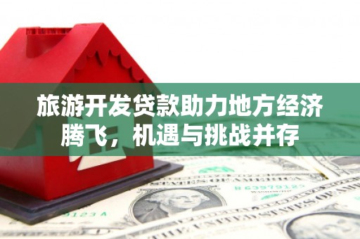 鹿泉旅游开发贷款助力地方经济腾飞，机遇与挑战并存