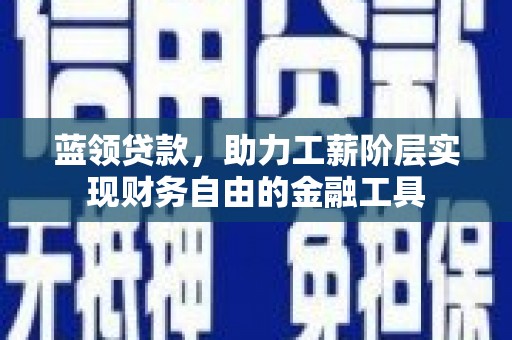 鹿泉蓝领贷款，助力工薪阶层实现财务自由的金融工具