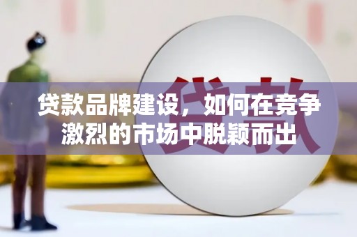 鹿泉贷款品牌建设，如何在竞争激烈的市场中脱颖而出