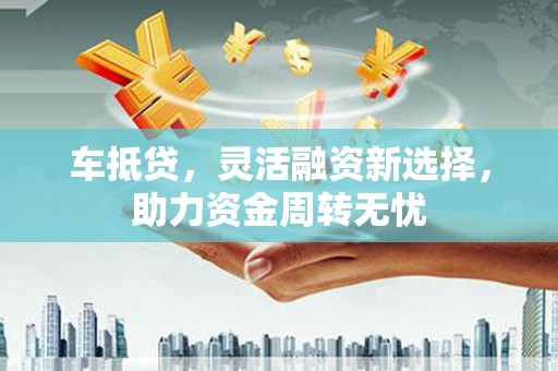 鹿泉车抵贷，灵活融资新选择，助力资金周转无忧