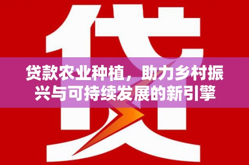 鹿泉贷款农业种植，助力乡村振兴与可持续发展的新引擎