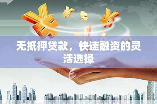 鹿泉无抵押贷款，快速融资的灵活选择
