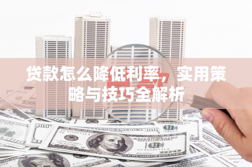 鹿泉贷款怎么降低利率，实用策略与技巧全解析
