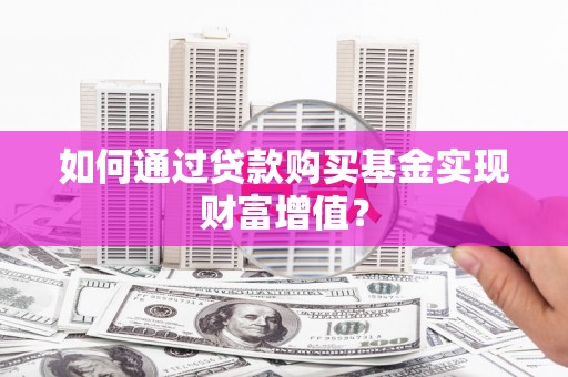鹿泉如何通过贷款购买基金实现财富增值？