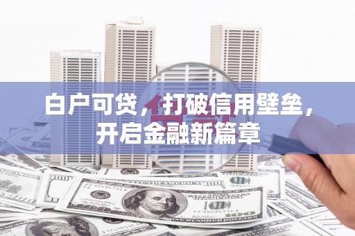 鹿泉白户可贷，打破信用壁垒，开启金融新篇章