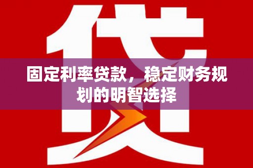 鹿泉固定利率贷款，稳定财务规划的明智选择