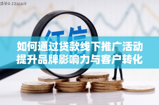 鹿泉如何通过贷款线下推广活动提升品牌影响力与客户转化率