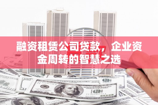 鹿泉融资租赁公司贷款，企业资金周转的智慧之选